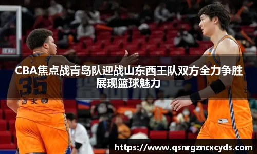 CBA焦点战青岛队迎战山东西王队双方全力争胜展现篮球魅力